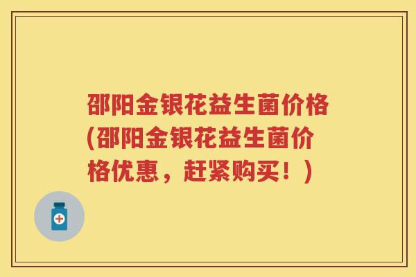 邵阳金银花益生菌价格(邵阳金银花益生菌价格优惠,赶紧购买!) 邵阳金银花益生菌价格(邵阳金银花益生菌价格优惠,赶紧购买!)