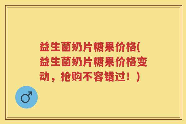 益生菌奶片糖果价格(益生菌奶片糖果价格变动,抢购不容错过!) 益生菌奶片糖果价格(益生菌奶片糖果价格变动,抢购不容错过!)