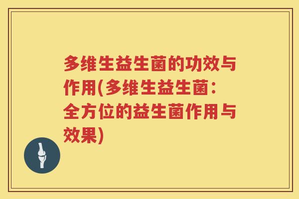 多维生益生菌的功效与作用(多维生益生菌:全方位的益生菌作用与效果) 多维生益生菌的功效与作用(多维生益生菌:全方位的益生菌作用与效果)