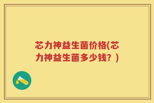 芯力神益生菌价格(芯力神益生菌多少钱？)