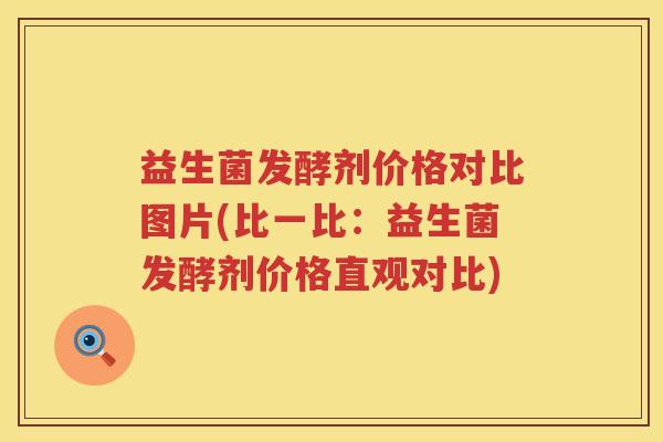 益生菌发酵剂价格对比图片(比一比:益生菌发酵剂价格直观对比) 益生菌发酵剂价格对比图片(比一比:益生菌发酵剂价格直观对比)
