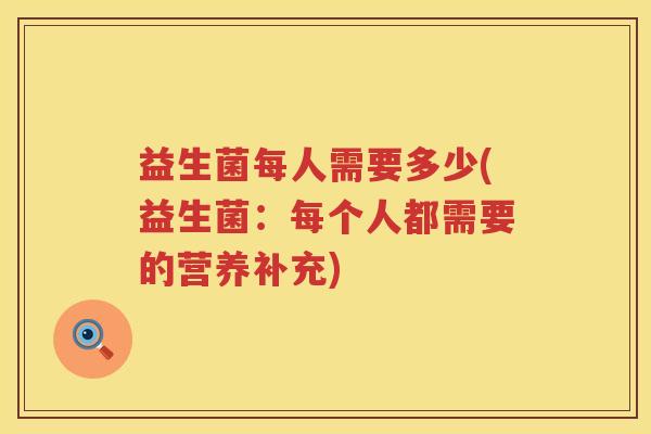 益生菌每人需要多少(益生菌:每个人都需要的营养补充) 益生菌每人需要多少(益生菌:每个人都需要的营养补充)