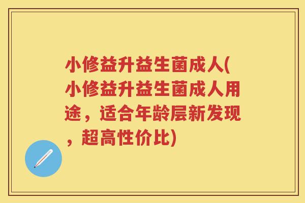 小修益升益生菌成人(小修益升益生菌成人用途,适合年龄层新发现,超高性价比) 小修益升益生菌成人(小修益升益生菌成人用途,适合年龄层新发现,超高性价比)