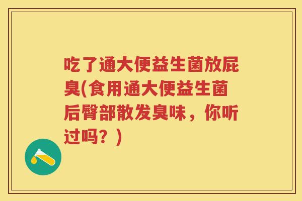 吃了通大便益生菌放屁臭(食用通大便益生菌后臀部散发臭味,你听过吗?) 吃了通大便益生菌放屁臭(食用通大便益生菌后臀部散发臭味,你听过吗?)