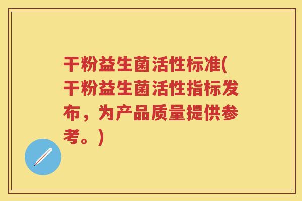 干粉益生菌活性标准(干粉益生菌活性指标发布,为产品质量提供参考。) 干粉益生菌活性标准(干粉益生菌活性指标发布,为产品质量提供参考。)