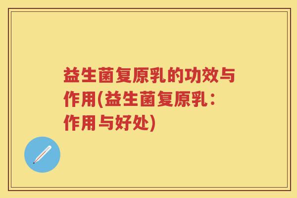 益生菌复原乳的功效与作用(益生菌复原乳:作用与好处) 益生菌复原乳的功效与作用(益生菌复原乳:作用与好处)