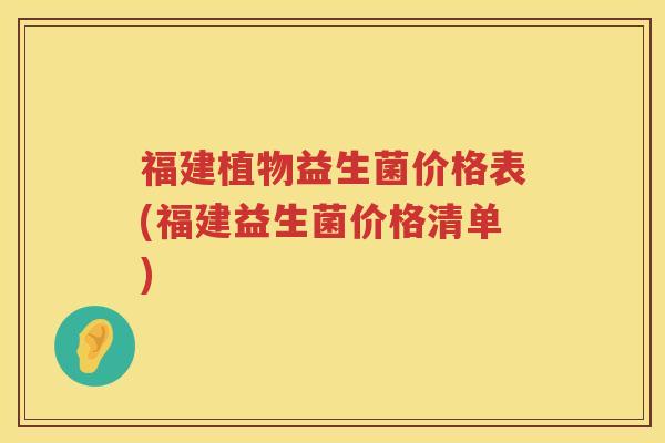 福建植物益生菌价格表(福建益生菌价格清单)