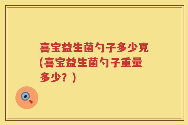 喜宝益生菌勺子多少克(喜宝益生菌勺子重量多少?) 喜宝益生菌勺子多少克(喜宝益生菌勺子重量多少?)