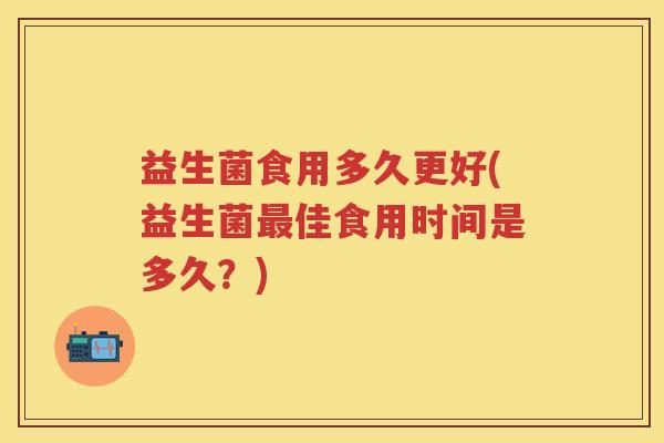 益生菌食用多久更好(益生菌佳食用时间是多久?) 益生菌食用多久更好(益生菌佳食用时间是多久?)