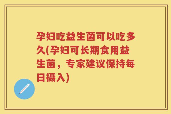 孕妇吃益生菌可以吃多久(孕妇可长期食用益生菌,专家建议保持每日摄入) 孕妇吃益生菌可以吃多久(孕妇可长期食用益生菌,专家建议保持每日摄入)
