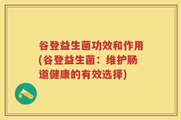 谷登益生菌功效和作用(谷登益生菌:维护肠道健康的有效选择) 谷登益生菌功效和作用(谷登益生菌:维护肠道健康的有效选择)