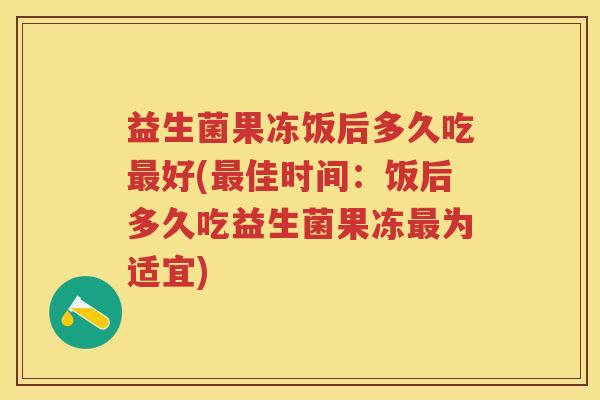 益生菌果冻饭后多久吃好(佳时间：饭后多久吃益生菌果冻为适宜)