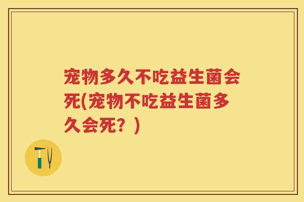 宠物多久不吃益生菌会死(宠物不吃益生菌多久会死?) 宠物多久不吃益生菌会死(宠物不吃益生菌多久会死?)