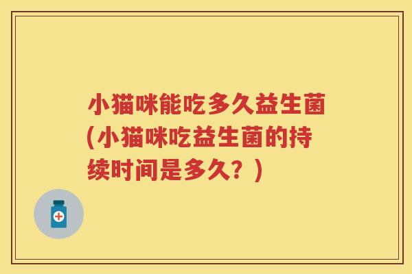 小猫咪能吃多久益生菌(小猫咪吃益生菌的持续时间是多久?) 小猫咪能吃多久益生菌(小猫咪吃益生菌的持续时间是多久?)