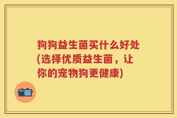 狗狗益生菌买什么好处(选择优质益生菌,让你的宠物狗更健康) 狗狗益生菌买什么好处(选择优质益生菌,让你的宠物狗更健康)
