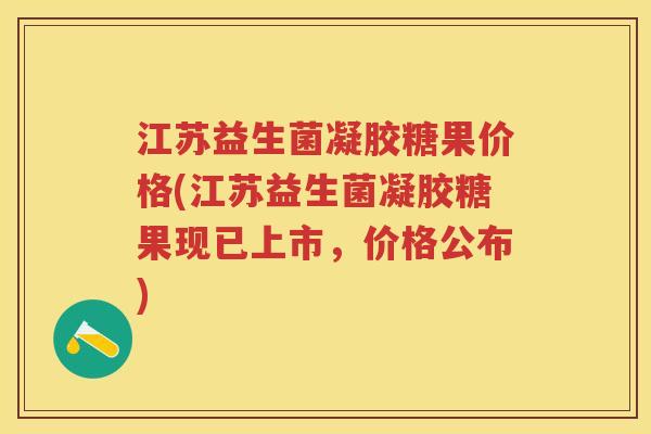 江苏益生菌凝胶糖果价格(江苏益生菌凝胶糖果现已上市,价格公布) 江苏益生菌凝胶糖果价格(江苏益生菌凝胶糖果现已上市,价格公布)