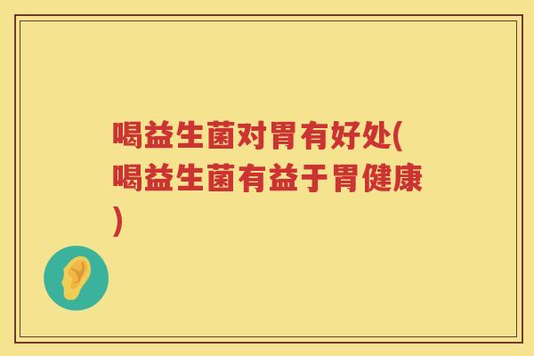 喝益生菌对胃有好处(喝益生菌有益于胃健康) 喝益生菌对胃有好处(喝益生菌有益于胃健康)