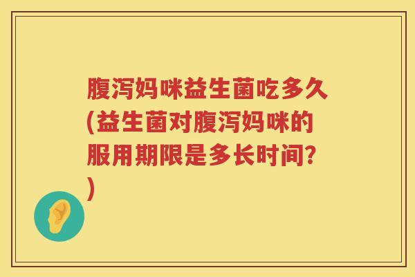 妈咪益生菌吃多久(益生菌对妈咪的服用期限是多长时间?) 妈咪益生菌吃多久(益生菌对妈咪的服用期限是多长时间?)