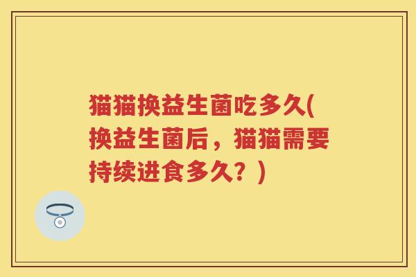 猫猫换益生菌吃多久(换益生菌后,猫猫需要持续进食多久?) 猫猫换益生菌吃多久(换益生菌后,猫猫需要持续进食多久?)