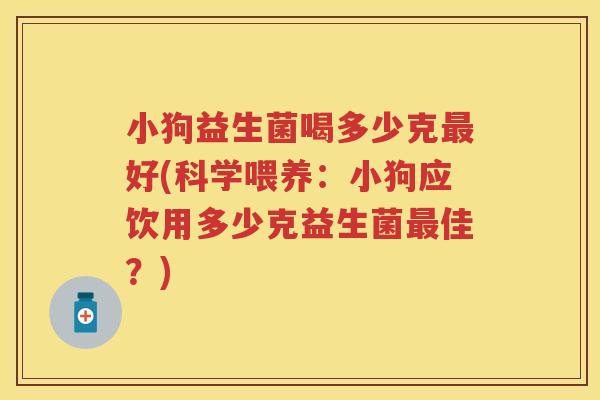 小狗益生菌喝多少克好(科学喂养：小狗应饮用多少克益生菌佳？)