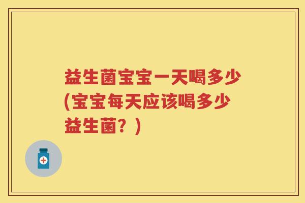 益生菌宝宝一天喝多少(宝宝每天应该喝多少益生菌？)