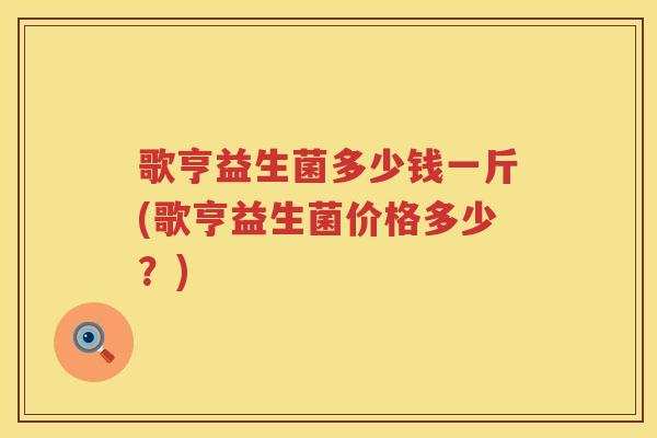 歌亨益生菌多少钱一斤(歌亨益生菌价格多少?) 歌亨益生菌多少钱一斤(歌亨益生菌价格多少?)