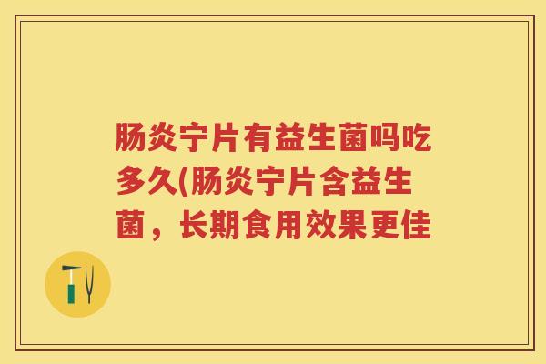 宁片有益生菌吗吃多久(宁片含益生菌，长期食用效果更佳