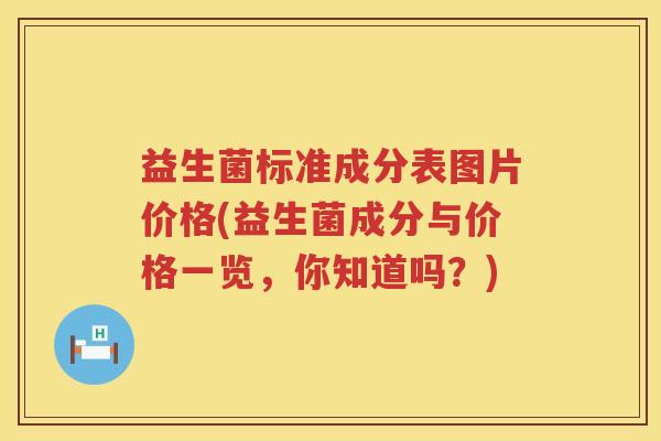 益生菌标准成分表图片价格(益生菌成分与价格一览,你知道吗?) 益生菌标准成分表图片价格(益生菌成分与价格一览,你知道吗?)
