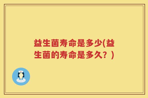 益生菌寿命是多少(益生菌的寿命是多久?) 益生菌寿命是多少(益生菌的寿命是多久?)
