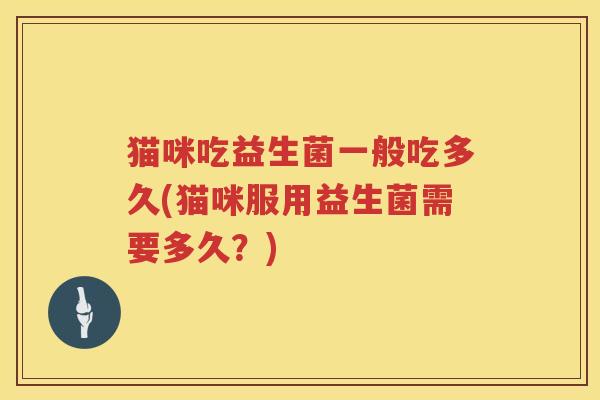 猫咪吃益生菌一般吃多久(猫咪服用益生菌需要多久？)