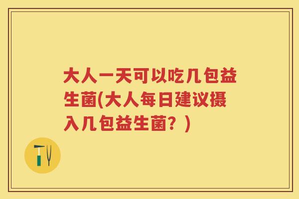大人一天可以吃几包益生菌(大人每日建议摄入几包益生菌?) 大人一天可以吃几包益生菌(大人每日建议摄入几包益生菌?)