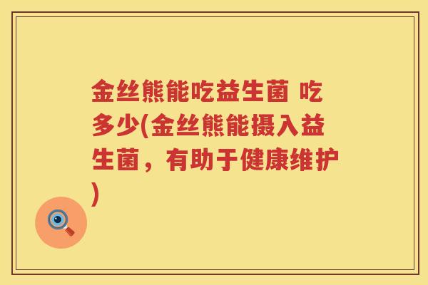 金丝熊能吃益生菌 吃多少(金丝熊能摄入益生菌，有助于健康维护)