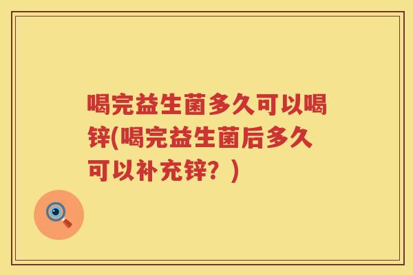 喝完益生菌多久可以喝锌(喝完益生菌后多久可以补充锌?) 喝完益生菌多久可以喝锌(喝完益生菌后多久可以补充锌?)