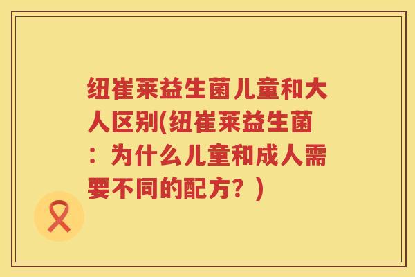 纽崔莱益生菌儿童和大人区别(纽崔莱益生菌：为什么儿童和成人需要不同的配方？)