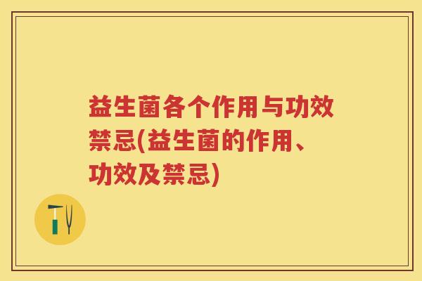 益生菌各个作用与功效禁忌(益生菌的作用、功效及禁忌) 益生菌各个作用与功效禁忌(益生菌的作用、功效及禁忌)