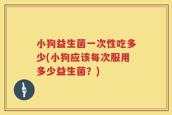 小狗益生菌一次性吃多少(小狗应该每次服用多少益生菌?) 小狗益生菌一次性吃多少(小狗应该每次服用多少益生菌?)