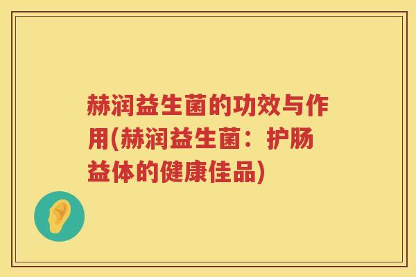 赫润益生菌的功效与作用(赫润益生菌:护肠益体的健康佳品) 赫润益生菌的功效与作用(赫润益生菌:护肠益体的健康佳品)