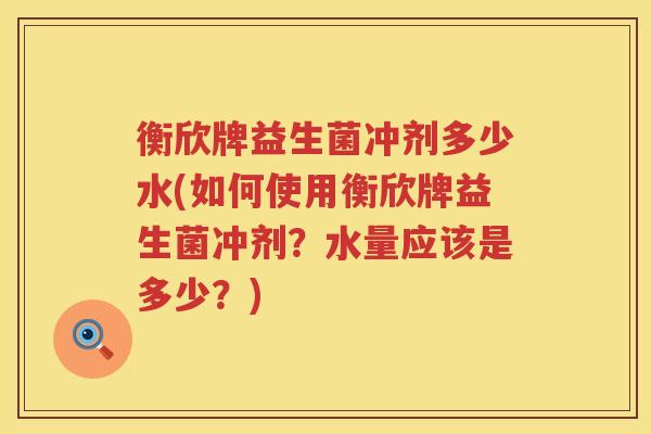 衡欣牌益生菌冲剂多少水(如何使用衡欣牌益生菌冲剂?水量应该是多少?) 衡欣牌益生菌冲剂多少水(如何使用衡欣牌益生菌冲剂?水量应该是多少?)