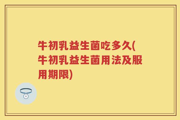 牛初乳益生菌吃多久(牛初乳益生菌用法及服用期限) 牛初乳益生菌吃多久(牛初乳益生菌用法及服用期限)