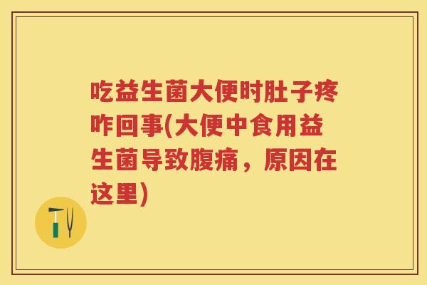 吃益生菌大便时肚子疼咋回事(大便中食用益生菌导致,原因在这里) 吃益生菌大便时肚子疼咋回事(大便中食用益生菌导致,原因在这里)