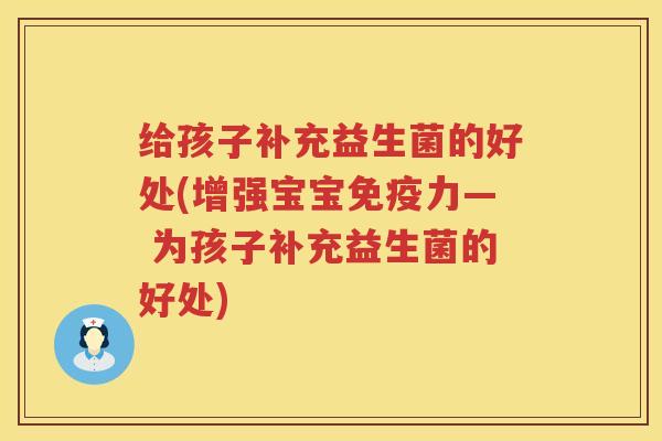 给孩子补充益生菌的好处(增强宝宝力— 为孩子补充益生菌的好处) 给孩子补充益生菌的好处(增强宝宝力— 为孩子补充益生菌的好处)