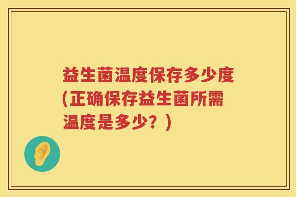 益生菌温度保存多少度(正确保存益生菌所需温度是多少?) 益生菌温度保存多少度(正确保存益生菌所需温度是多少?)