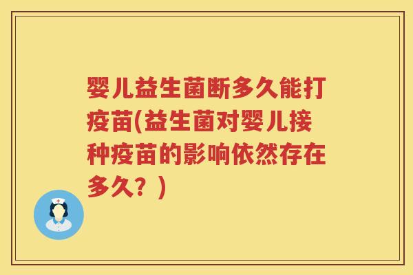 婴儿益生菌断多久能打疫苗(益生菌对婴儿接种疫苗的影响依然存在多久?) 婴儿益生菌断多久能打疫苗(益生菌对婴儿接种疫苗的影响依然存在多久?)