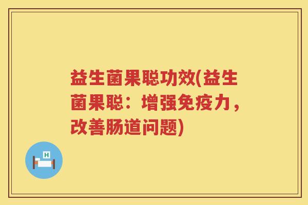 益生菌果聪功效(益生菌果聪:增强力,改善肠道问题) 益生菌果聪功效(益生菌果聪:增强力,改善肠道问题)