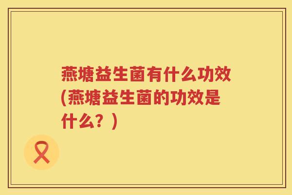 燕塘益生菌有什么功效(燕塘益生菌的功效是什么？)