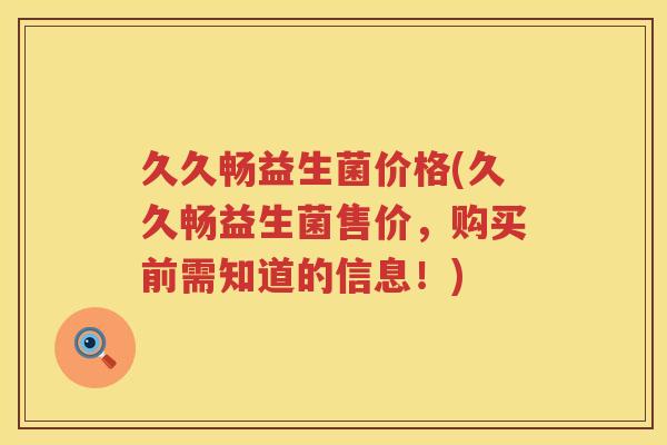 久久畅益生菌价格(久久畅益生菌售价，购买前需知道的信息！)