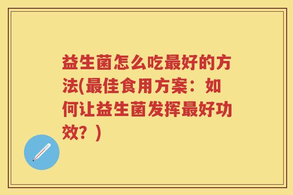 益生菌怎么吃好的方法(佳食用方案：如何让益生菌发挥好功效？)