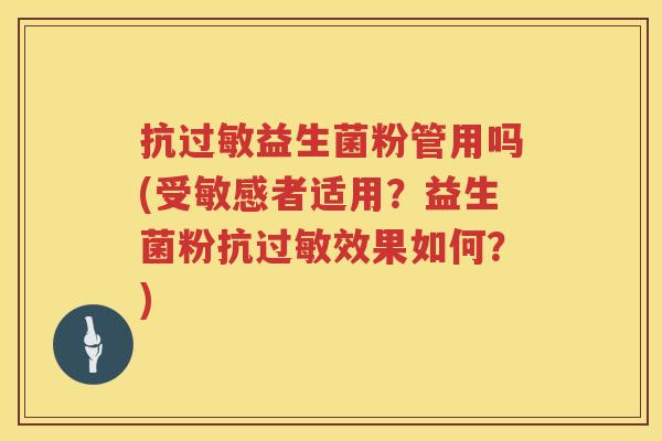 抗益生菌粉管用吗(受敏感者适用？益生菌粉抗效果如何？)