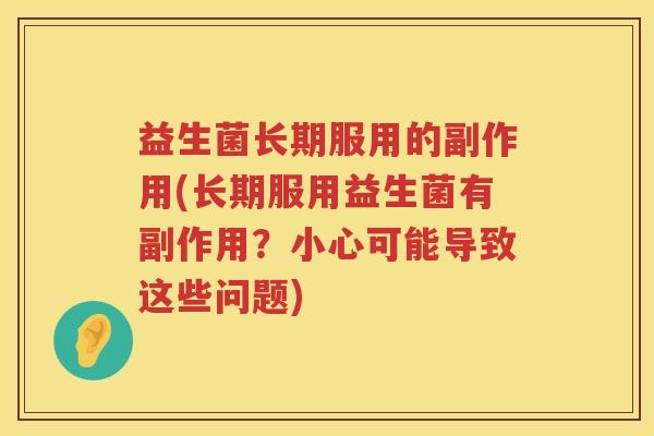 益生菌长期服用的副作用(长期服用益生菌有副作用?小心可能导致这些问题) 益生菌长期服用的副作用(长期服用益生菌有副作用?小心可能导致这些问题)