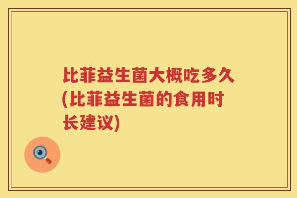 比菲益生菌大概吃多久(比菲益生菌的食用时长建议) 比菲益生菌大概吃多久(比菲益生菌的食用时长建议)